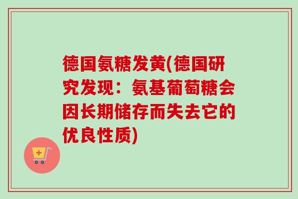 德国氨糖发黄(德国研究发现：氨基葡萄糖会因长期储存而失去它的优良性质)