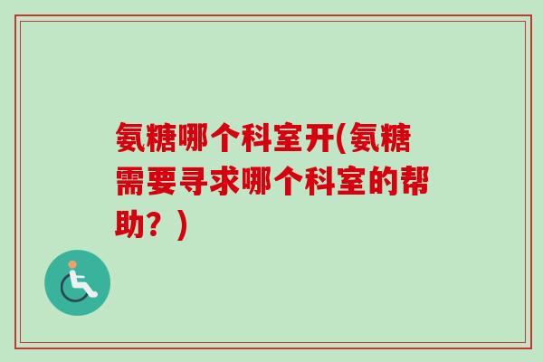 氨糖哪个科室开(氨糖需要寻求哪个科室的帮助?) 氨糖哪个科室开(氨糖需要寻求哪个科室的帮助?)