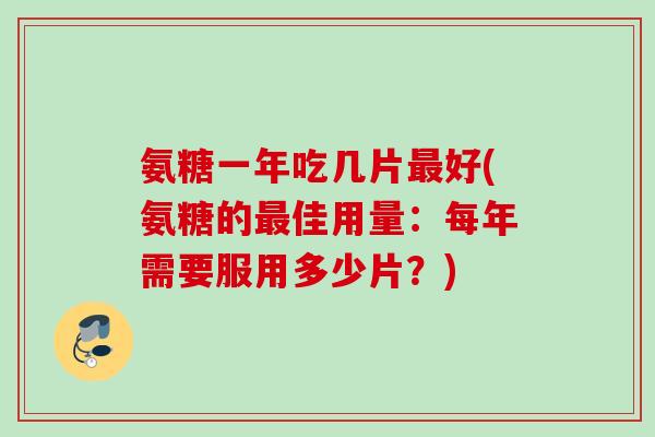 氨糖一年吃几片最好(氨糖的最佳用量：每年需要服用多少片？)