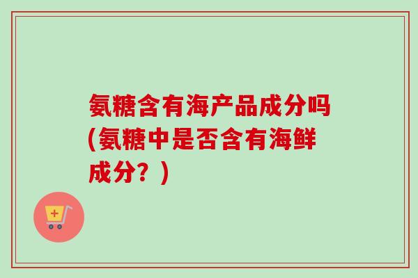 氨糖含有海产品成分吗(氨糖中是否含有海鲜成分？)