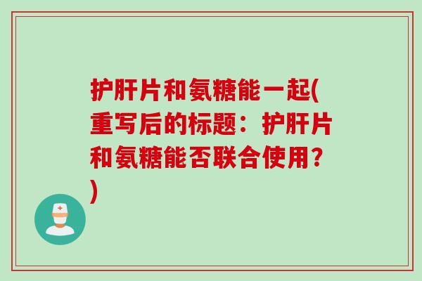 护肝片和氨糖能一起(重写后的标题：护肝片和氨糖能否联合使用？)
