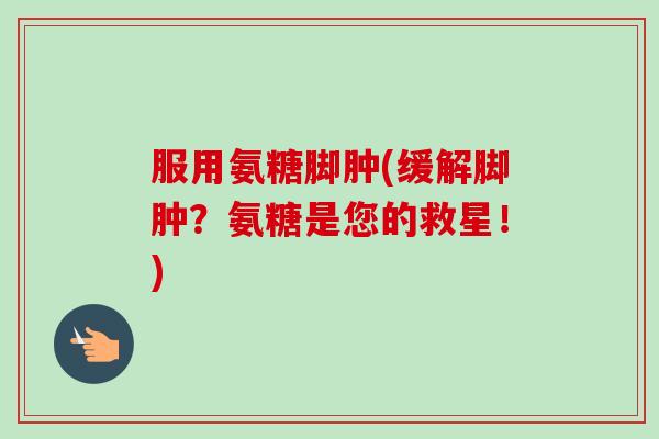 服用氨糖脚肿(缓解脚肿？氨糖是您的救星！)