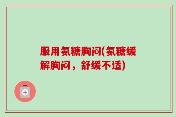 服用氨糖胸闷(氨糖缓解胸闷，舒缓不适)