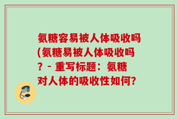 氨糖容易被人体吸收吗(氨糖易被人体吸收吗？- 重写标题：氨糖对人体的吸收性如何？