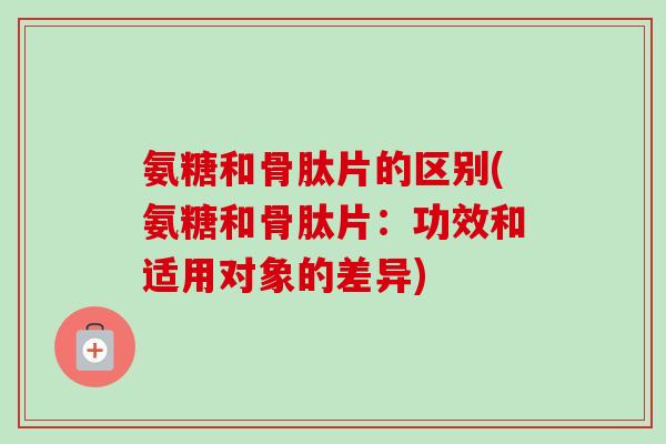 氨糖和骨肽片的区别(氨糖和骨肽片：功效和适用对象的差异)