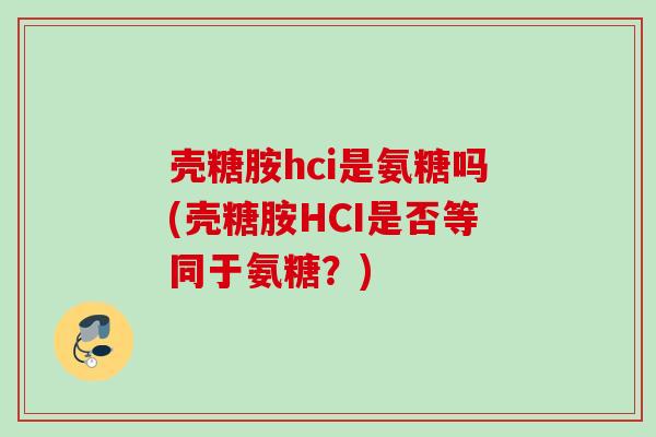壳糖胺hci是氨糖吗(壳糖胺HCI是否等同于氨糖？)