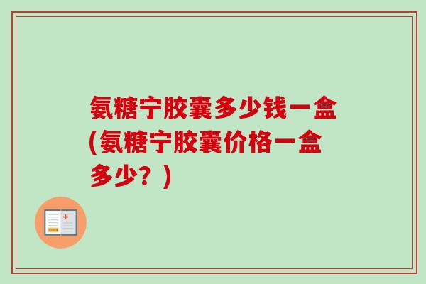 氨糖宁胶囊多少钱一盒(氨糖宁胶囊价格一盒多少？)