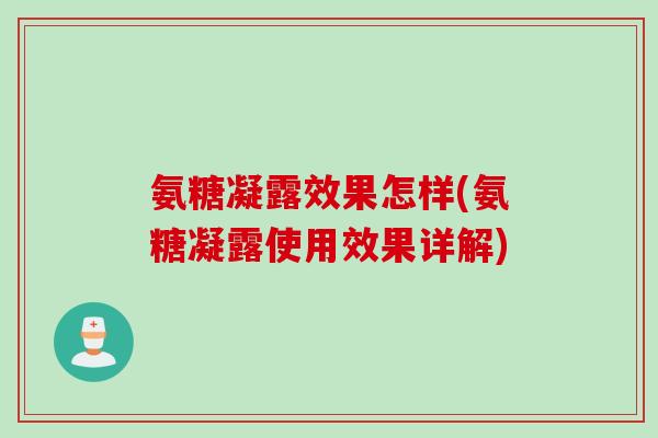 氨糖凝露效果怎样(氨糖凝露使用效果详解)