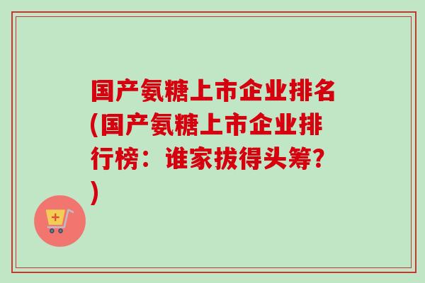 国产氨糖上市企业排名(国产氨糖上市企业排行榜：谁家拔得头筹？)