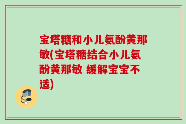 宝塔糖和小儿氨酚黄那敏(宝塔糖结合小儿氨酚黄那敏 缓解宝宝不适) 宝塔糖和小儿氨酚黄那敏(宝塔糖结合小儿氨酚黄那敏 缓解宝宝不适)