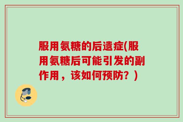 服用氨糖的后遗症(服用氨糖后可能引发的副作用,该如何?) 服用氨糖的后遗症(服用氨糖后可能引发的副作用,该如何?)
