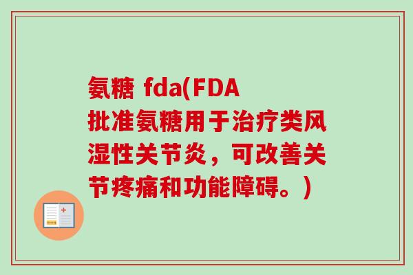 氨糖 fda(FDA批准氨糖用于治疗类风湿性关节炎，可改善关节疼痛和功能障碍。)