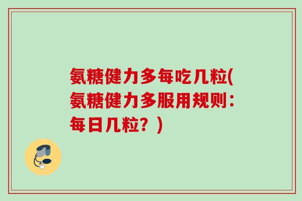 氨糖健力多每吃几粒(氨糖健力多服用规则：每日几粒？)