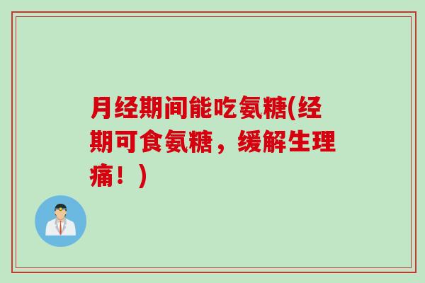 月经期间能吃氨糖(经期可食氨糖，缓解生理痛！)