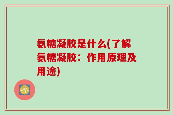 氨糖凝胶是什么(了解氨糖凝胶：作用原理及用途)