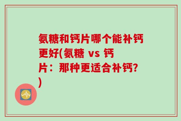 氨糖和钙片哪个能补钙更好(氨糖 vs 钙片：那种更适合补钙？)