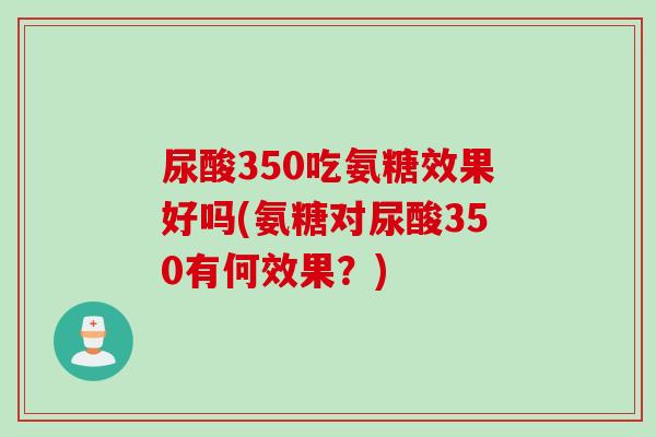 尿酸350吃氨糖效果好吗(氨糖对尿酸350有何效果？)