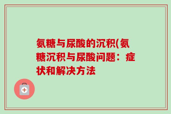 氨糖与尿酸的沉积(氨糖沉积与尿酸问题：症状和解决方法