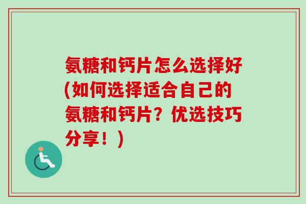 氨糖和钙片怎么选择好(如何选择适合自己的氨糖和钙片？优选技巧分享！)