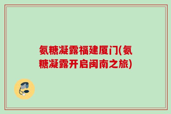 氨糖凝露福建厦门(氨糖凝露开启闽南之旅)