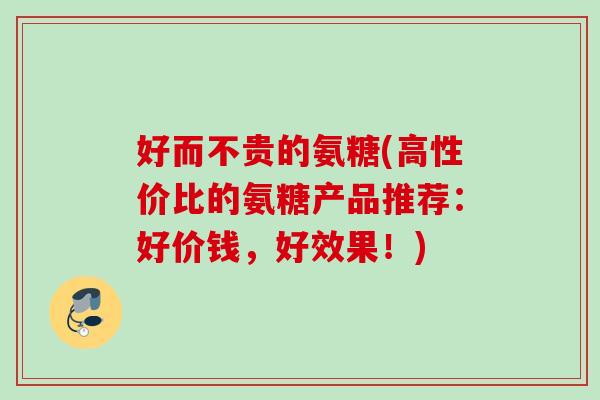 好而不贵的氨糖(高性价比的氨糖产品推荐：好价钱，好效果！)
