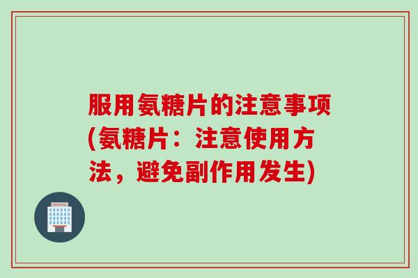 服用氨糖片的注意事项(氨糖片：注意使用方法，避免副作用发生)
