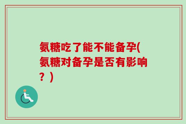 氨糖吃了能不能备孕(氨糖对备孕是否有影响？)