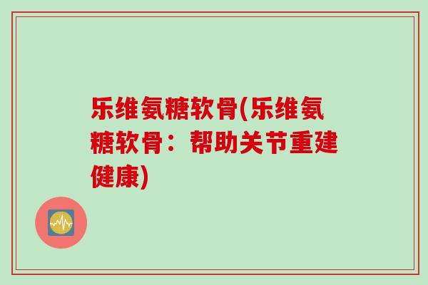 乐维氨糖软骨(乐维氨糖软骨：帮助关节重建健康)