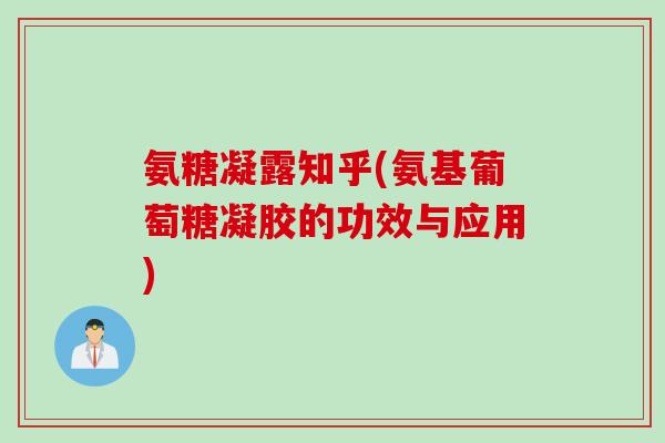 氨糖凝露知乎(氨基葡萄糖凝胶的功效与应用)