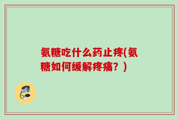 氨糖吃什么药止疼(氨糖如何缓解疼痛？)