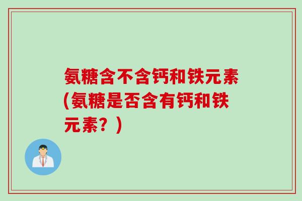 氨糖含不含钙和铁元素(氨糖是否含有钙和铁元素？)