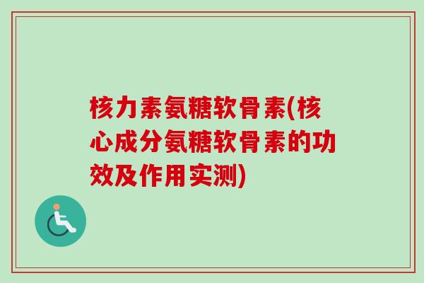 核力素氨糖软骨素(核心成分氨糖软骨素的功效及作用实测)