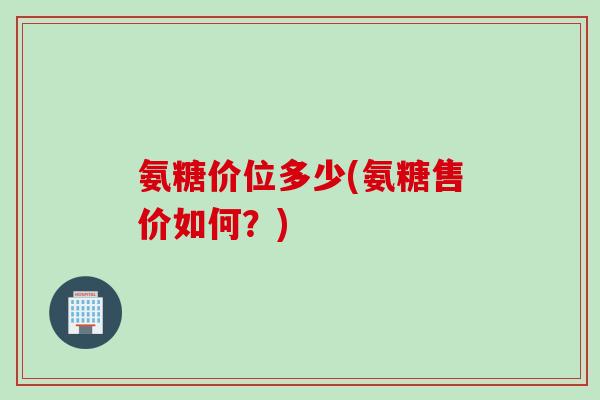 氨糖价位多少(氨糖售价如何？)