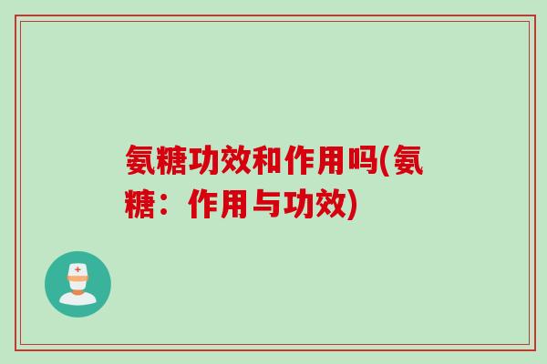 氨糖功效和作用吗(氨糖：作用与功效)