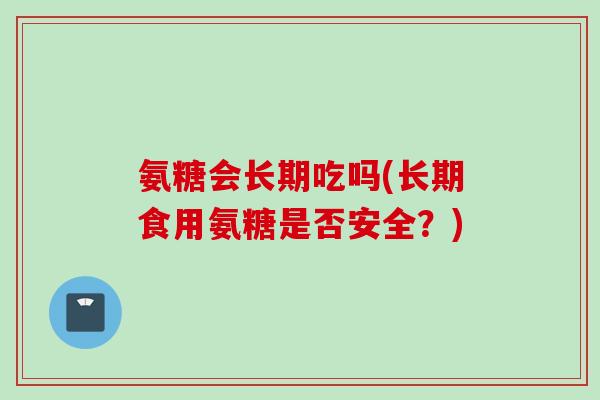 氨糖会长期吃吗(长期食用氨糖是否安全？)