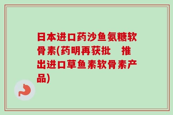 日本进口药沙鱼氨糖软骨素(药明再获批　推出进口草鱼素软骨素产品)