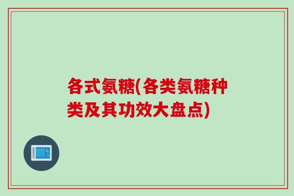 各式氨糖(各类氨糖种类及其功效大盘点)