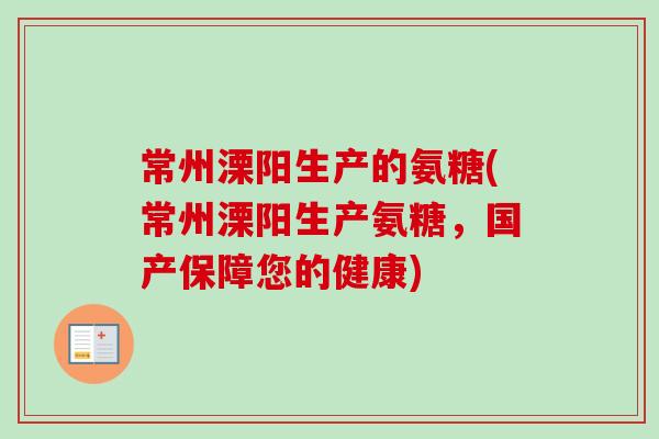 常州溧阳生产的氨糖(常州溧阳生产氨糖，国产保障您的健康)