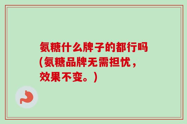 氨糖什么牌子的都行吗(氨糖品牌无需担忧，效果不变。)
