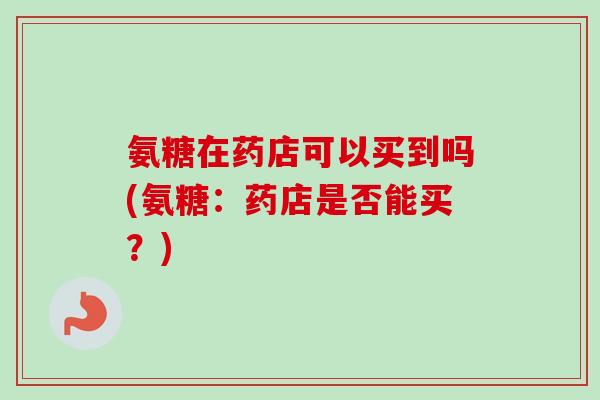 氨糖在药店可以买到吗(氨糖：药店是否能买？)