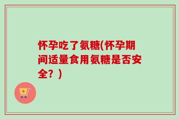 怀孕吃了氨糖(怀孕期间适量食用氨糖是否安全？)