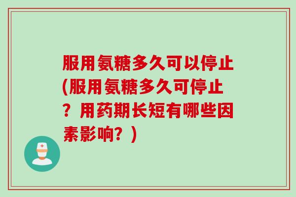 服用氨糖多久可以停止(服用氨糖多久可停止？用药期长短有哪些因素影响？)