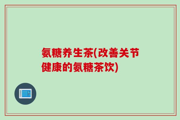 氨糖养生茶(改善关节健康的氨糖茶饮)