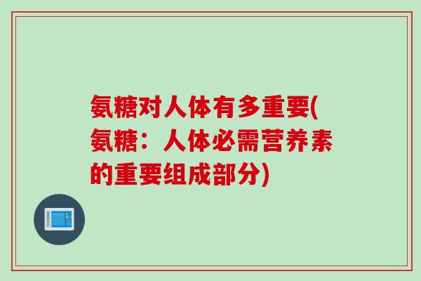 氨糖对人体有多重要(氨糖：人体必需营养素的重要组成部分)