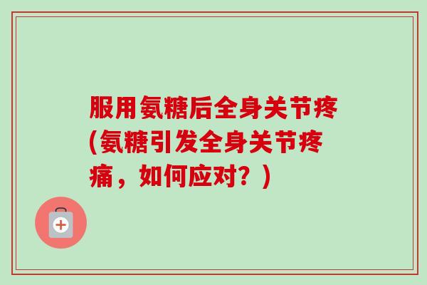 服用氨糖后全身关节疼(氨糖引发全身关节,如何应对?) 服用氨糖后全身关节疼(氨糖引发全身关节,如何应对?)