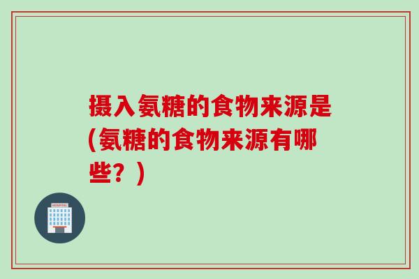 摄入氨糖的食物来源是(氨糖的食物来源有哪些？)
