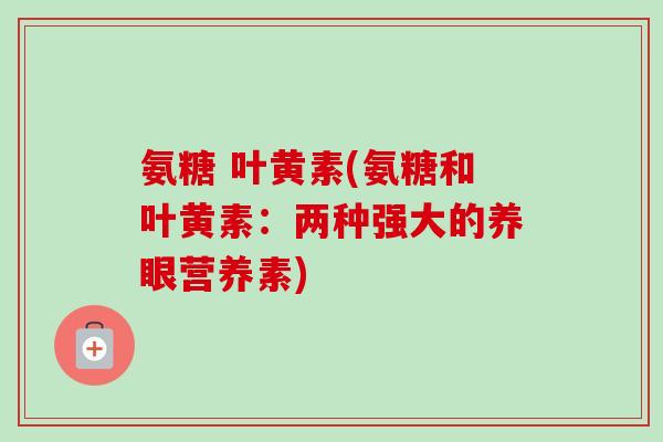 氨糖 叶黄素(氨糖和叶黄素：两种强大的养眼营养素)