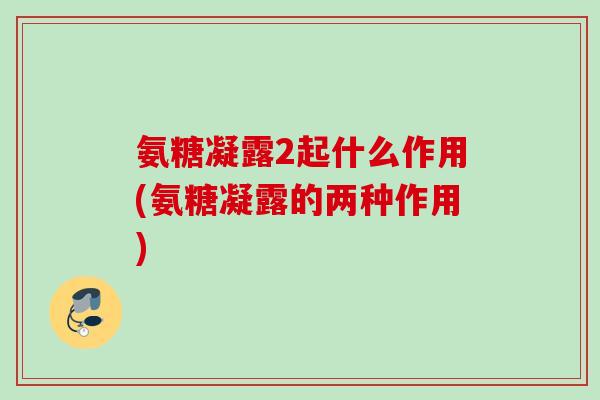 氨糖凝露2起什么作用(氨糖凝露的两种作用)