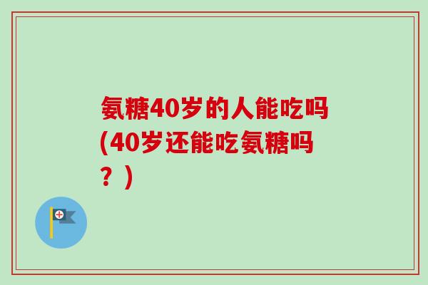氨糖40岁的人能吃吗(40岁还能吃氨糖吗?) 氨糖40岁的人能吃吗(40岁还能吃氨糖吗?)