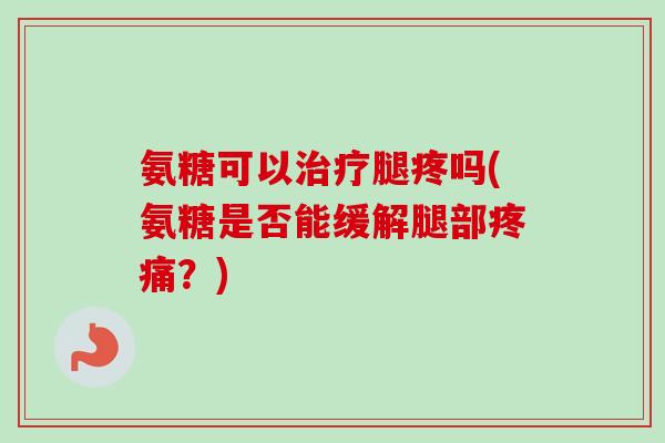 氨糖可以治疗腿疼吗(氨糖是否能缓解腿部疼痛？)